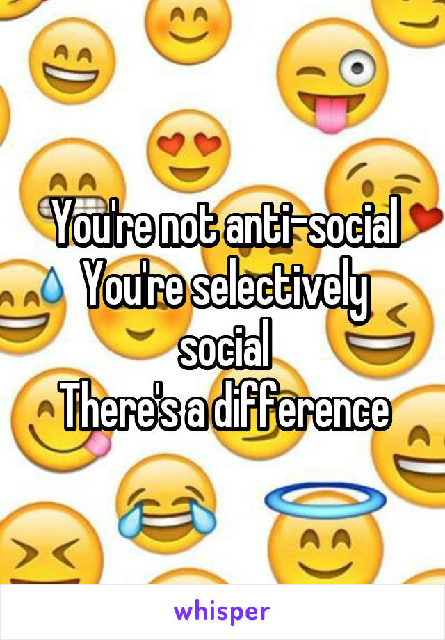 You're not anti-social
You're selectively social
There's a difference