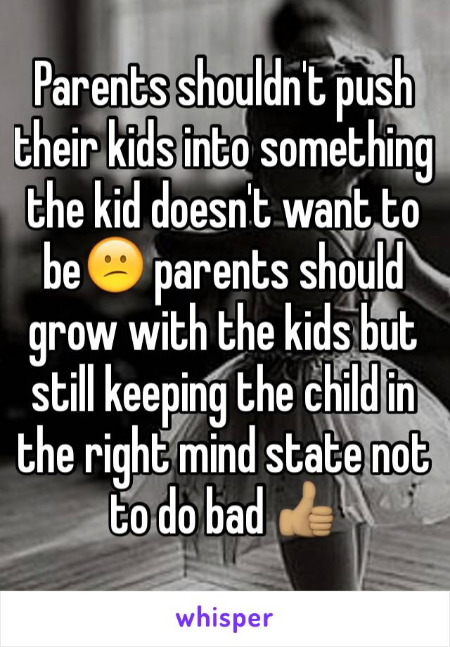 Parents shouldn't push their kids into something the kid doesn't want to be😕 parents should grow with the kids but still keeping the child in the right mind state not to do bad 👍🏽