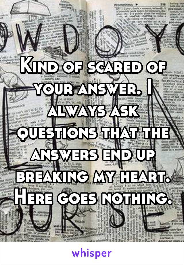 Kind of scared of your answer. I always ask questions that the answers end up breaking my heart. Here goes nothing.