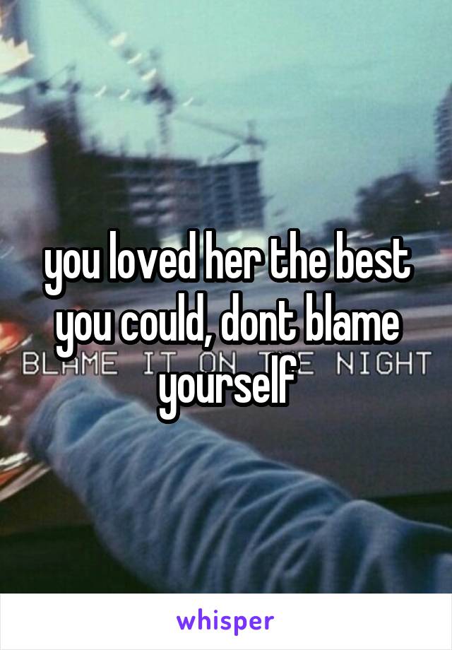 you loved her the best you could, dont blame yourself