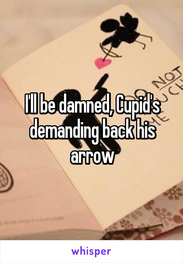 I'll be damned, Cupid's demanding back his arrow