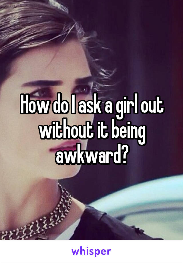 How do I ask a girl out without it being awkward?