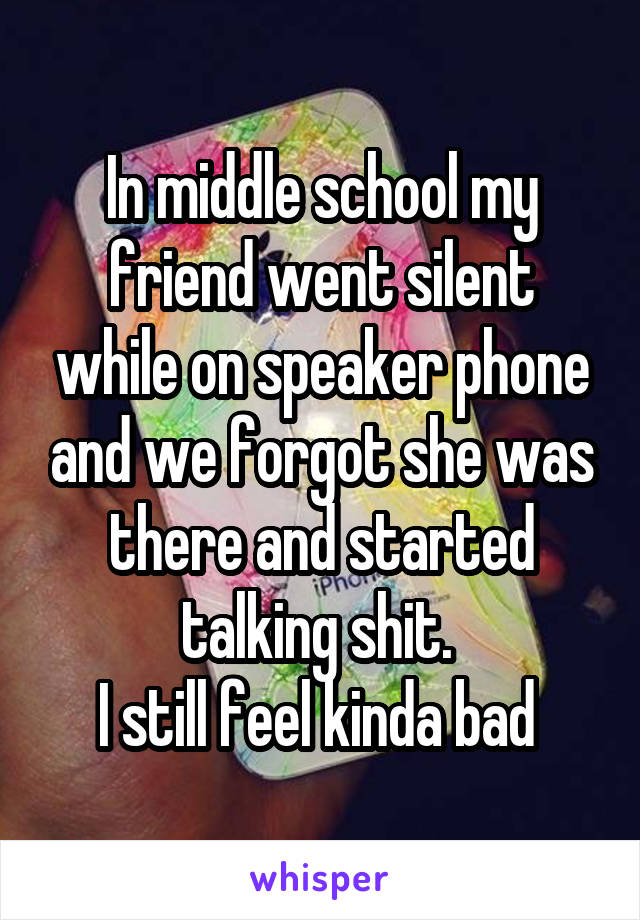 In middle school my friend went silent while on speaker phone and we forgot she was there and started talking shit. 
I still feel kinda bad 