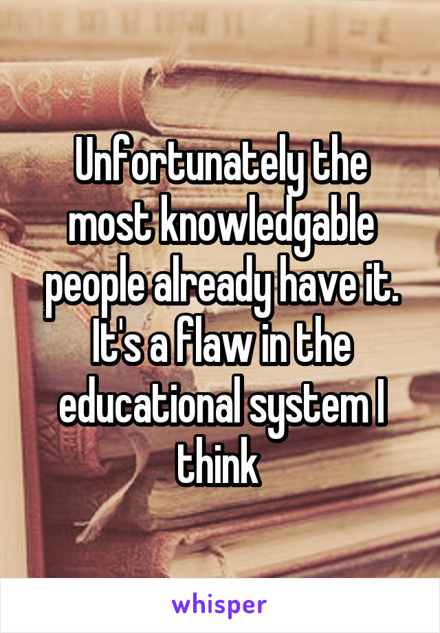 Unfortunately the most knowledgable people already have it. It's a flaw in the educational system I think 