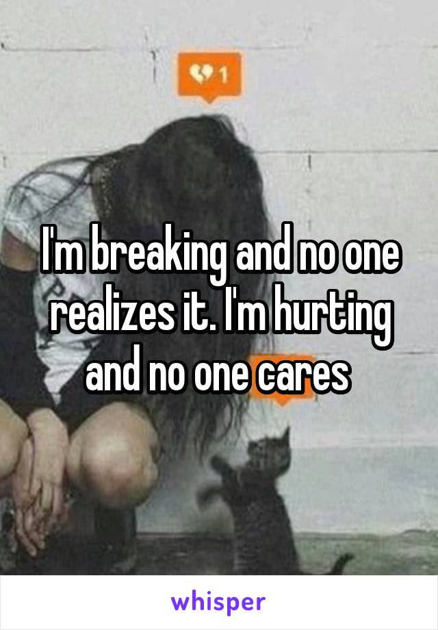 I'm breaking and no one realizes it. I'm hurting and no one cares 