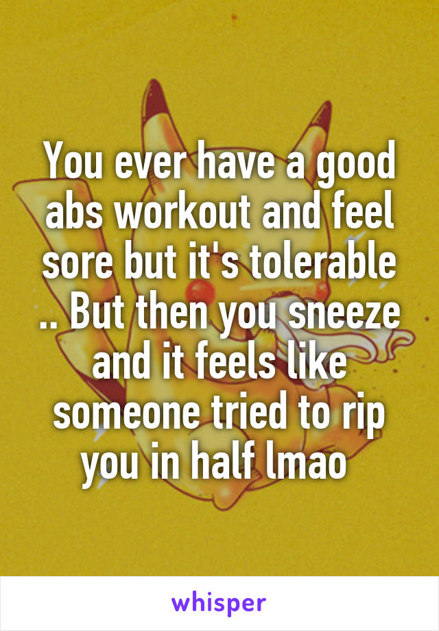 You ever have a good abs workout and feel sore but it's tolerable .. But then you sneeze and it feels like someone tried to rip you in half lmao 