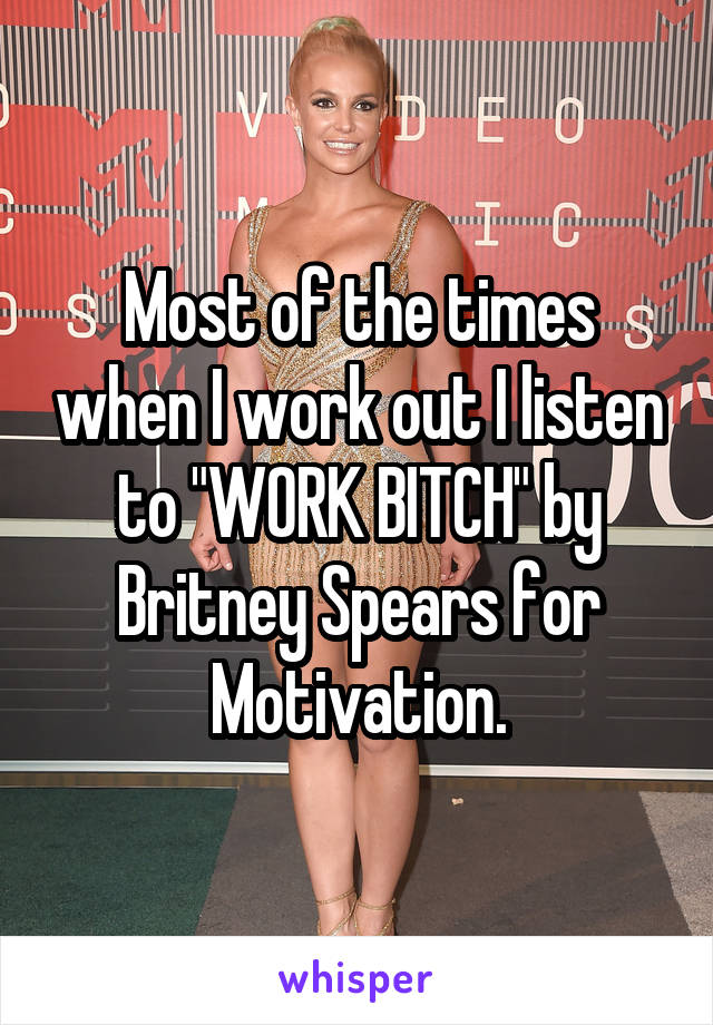 Most of the times when I work out I listen to "WORK BITCH" by Britney Spears for Motivation.