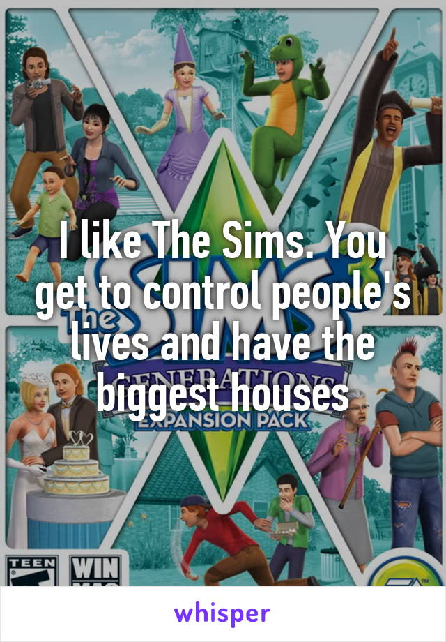 I like The Sims. You get to control people's lives and have the biggest houses