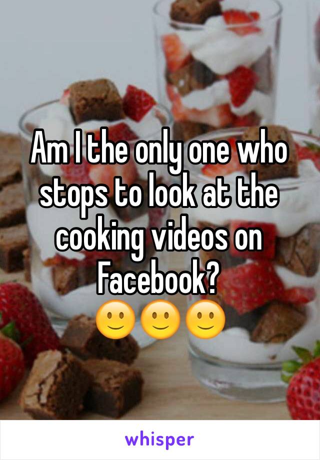 Am I the only one who stops to look at the cooking videos on Facebook?
🙂🙂🙂