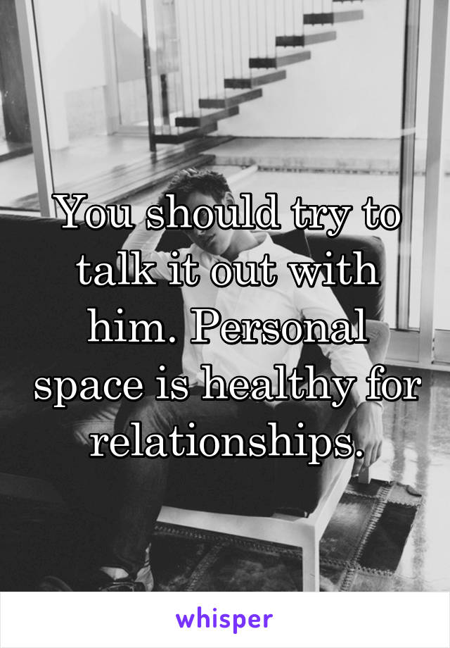 You should try to talk it out with him. Personal space is healthy for relationships.