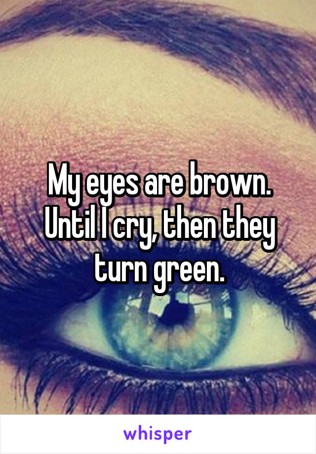 My eyes are brown. Until I cry, then they turn green.