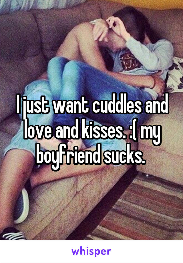 I just want cuddles and love and kisses. :( my boyfriend sucks. 