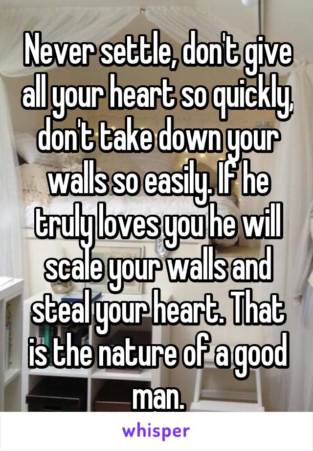 Never settle, don't give all your heart so quickly, don't take down your walls so easily. If he truly loves you he will scale your walls and steal your heart. That is the nature of a good man.