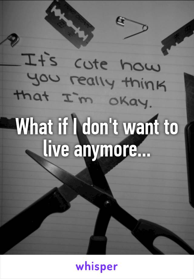 What if I don't want to live anymore...