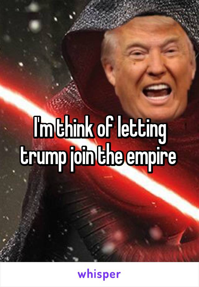 I'm think of letting trump join the empire 