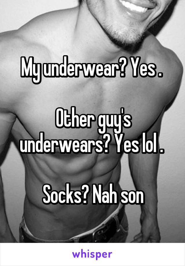 My underwear? Yes . 

Other guy's underwears? Yes lol . 

Socks? Nah son