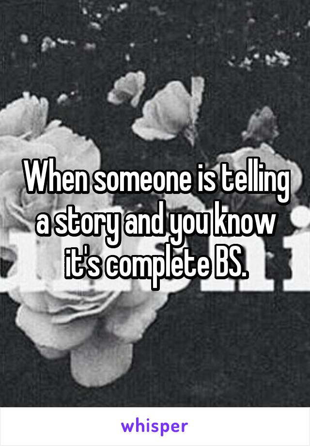 When someone is telling a story and you know it's complete BS.