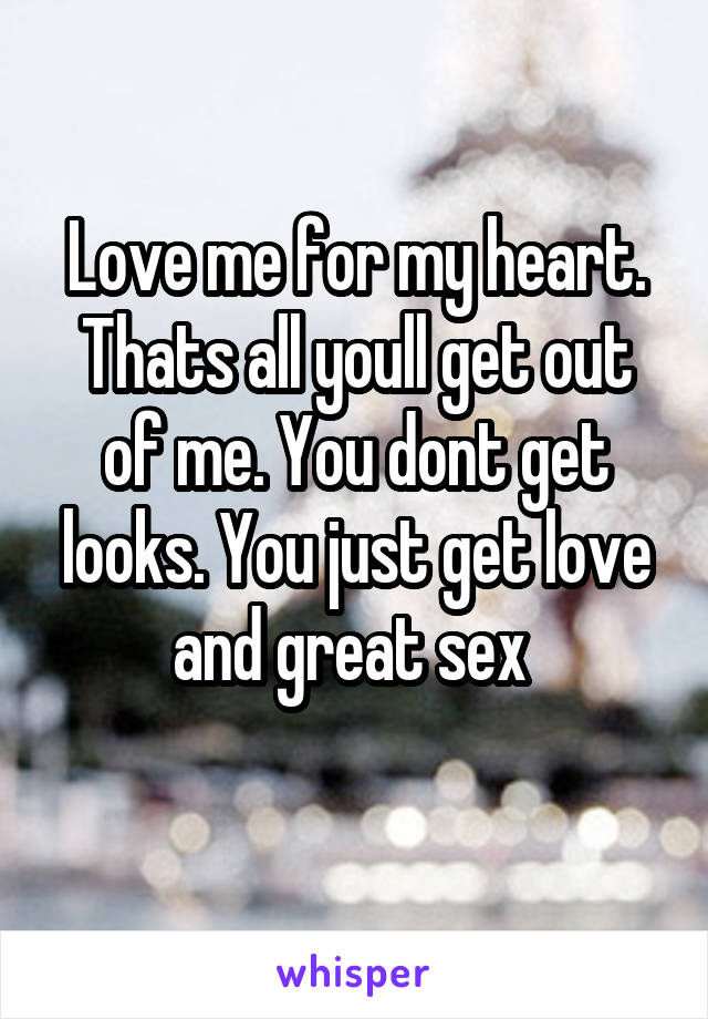 Love me for my heart. Thats all youll get out of me. You dont get looks. You just get love and great sex 
