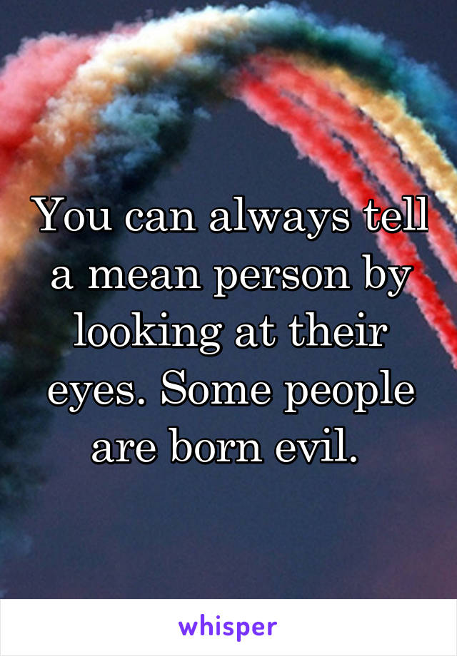 You can always tell a mean person by looking at their eyes. Some people are born evil. 