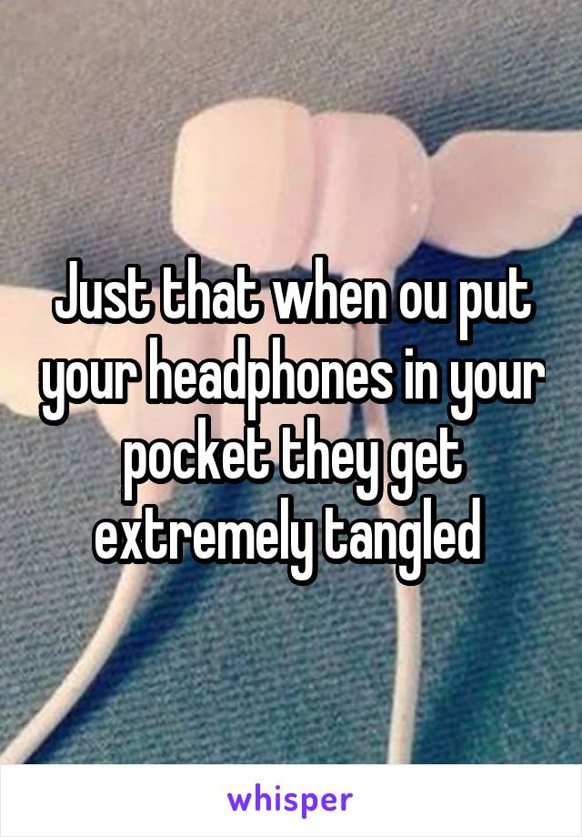 Just that when ou put your headphones in your pocket they get extremely tangled 