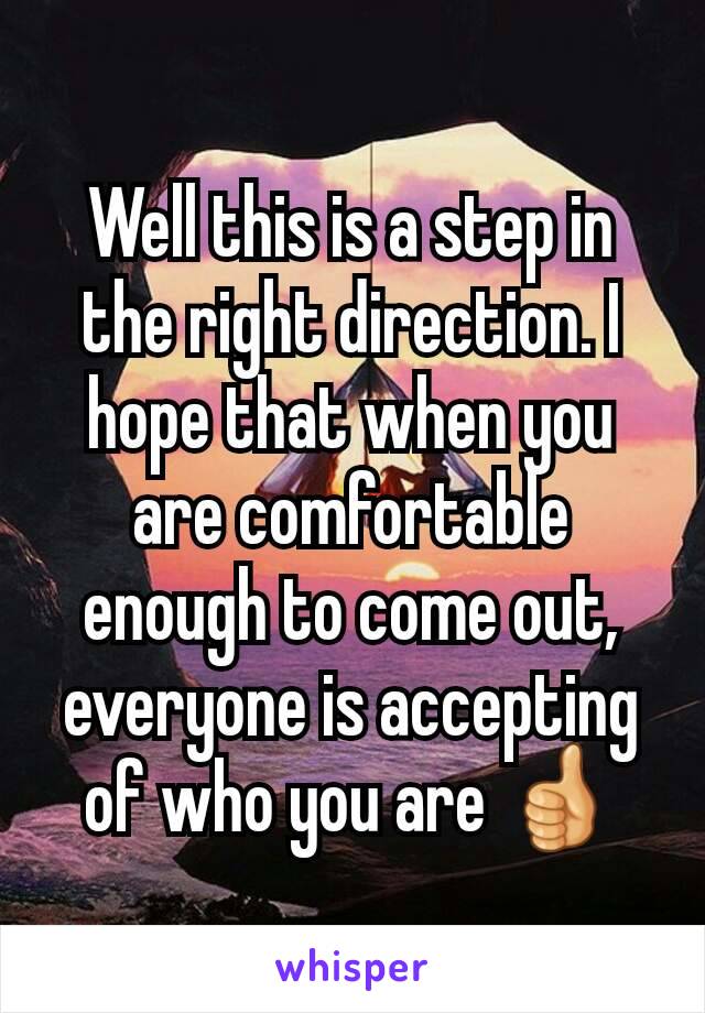 Well this is a step in the right direction. I hope that when you are comfortable enough to come out, everyone is accepting of who you are 👍