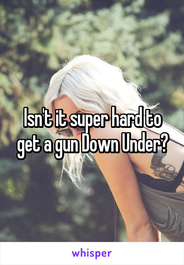 Isn't it super hard to get a gun Down Under?