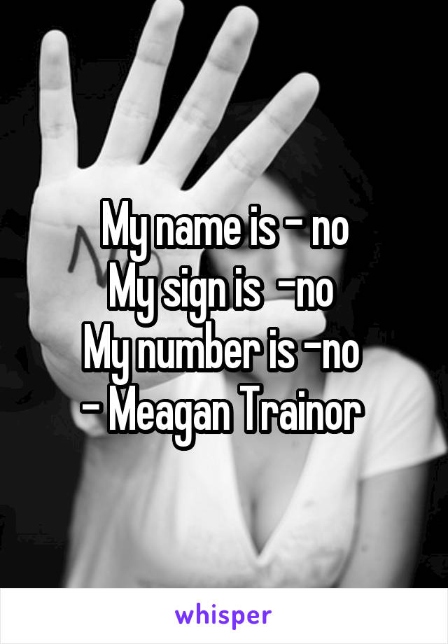 My name is - no
My sign is  -no 
My number is -no 
- Meagan Trainor 