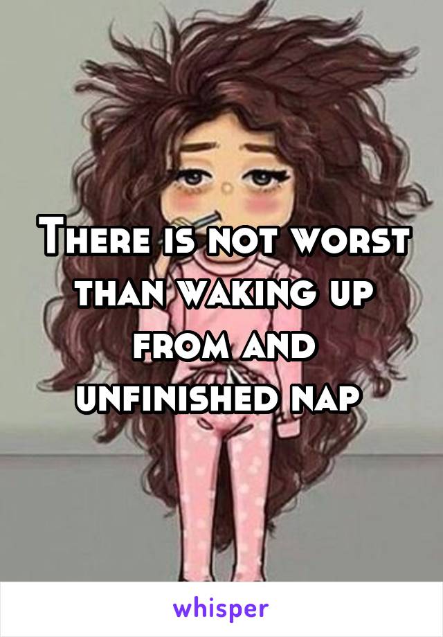 There is not worst than waking up from and unfinished nap 