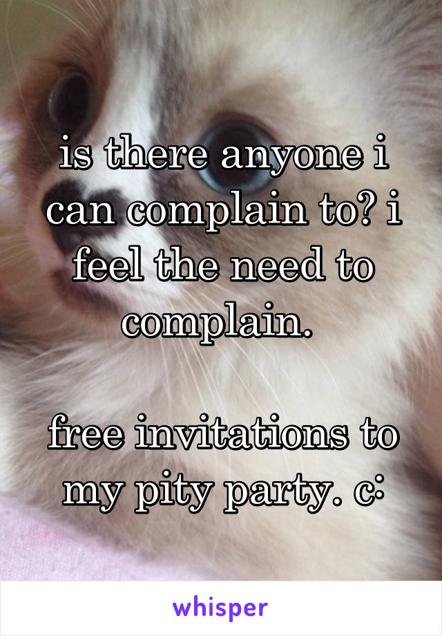 is there anyone i can complain to? i feel the need to complain. 

free invitations to my pity party. c: