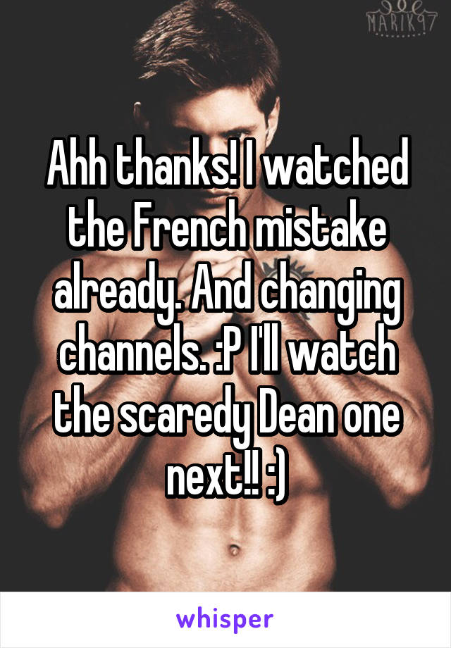 Ahh thanks! I watched the French mistake already. And changing channels. :P I'll watch the scaredy Dean one next!! :)