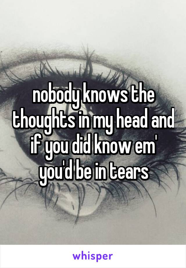 nobody knows the thoughts in my head and if you did know em' you'd be in tears