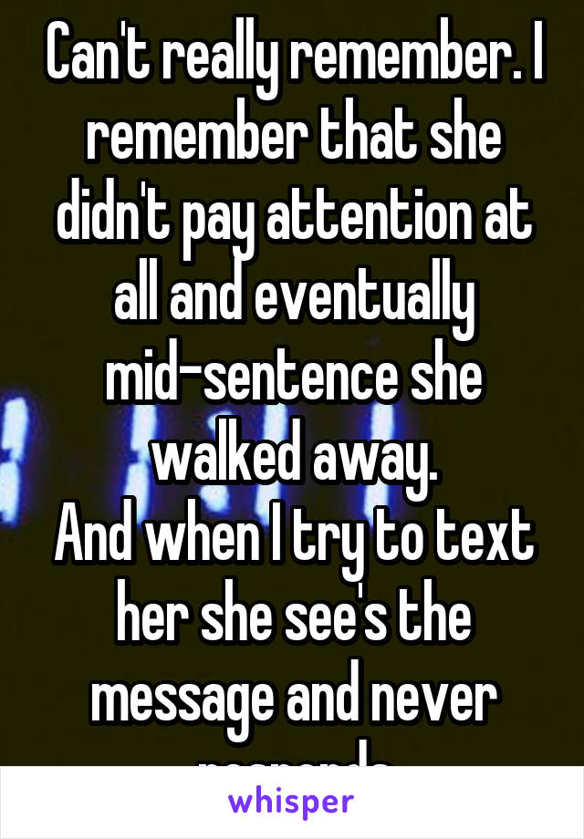 Can't really remember. I remember that she didn't pay attention at all and eventually mid-sentence she walked away.
And when I try to text her she see's the message and never responds