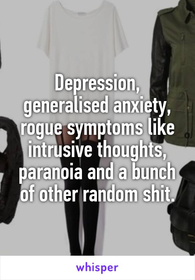 Depression, generalised anxiety, rogue symptoms like intrusive thoughts, paranoia and a bunch of other random shit.