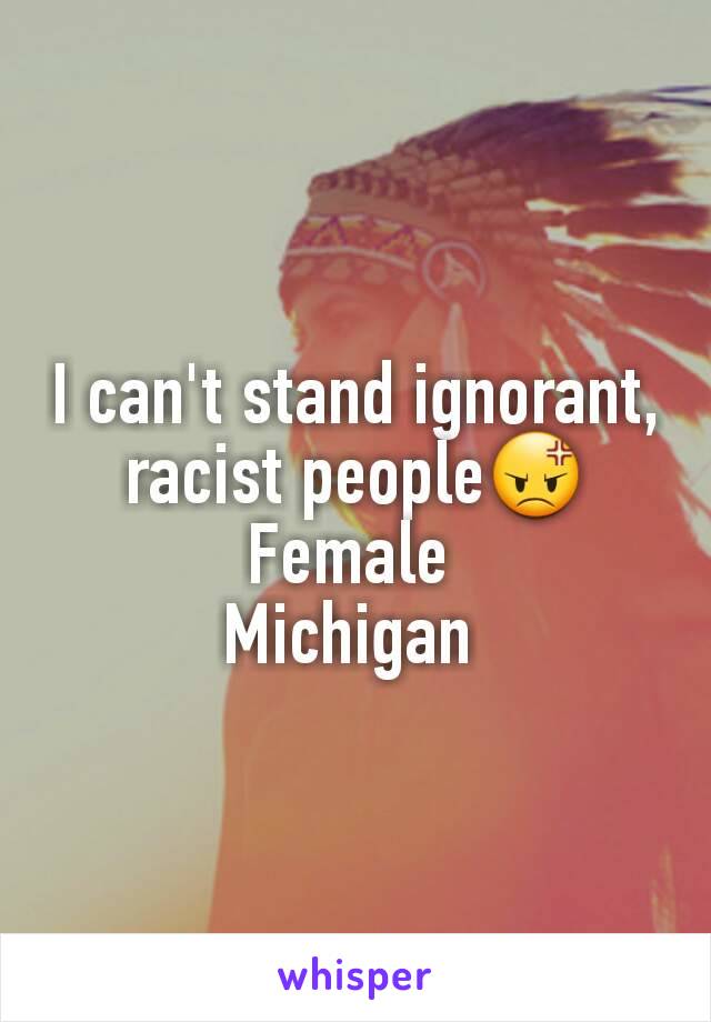 I can't stand ignorant, racist people😡
Female 
Michigan 