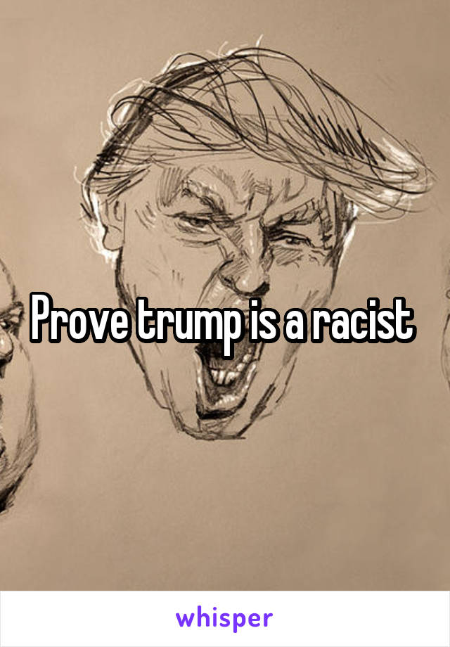 Prove trump is a racist 