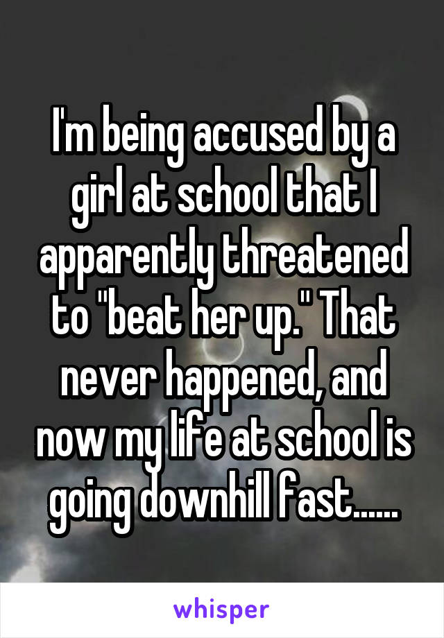 I'm being accused by a girl at school that I apparently threatened to "beat her up." That never happened, and now my life at school is going downhill fast......