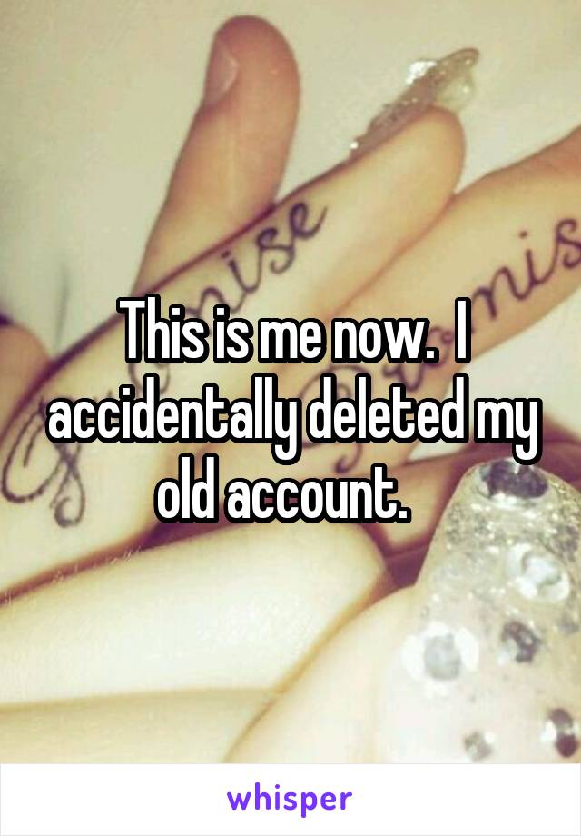 This is me now.  I accidentally deleted my old account.  