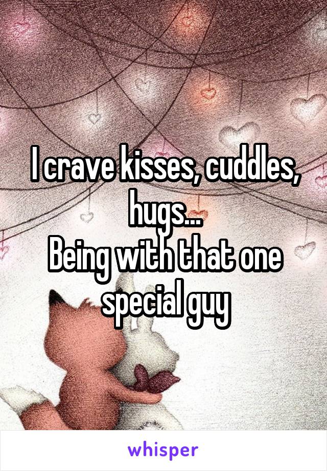 I crave kisses, cuddles, hugs...
Being with that one special guy