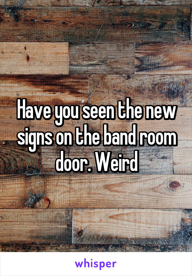 Have you seen the new signs on the band room door. Weird