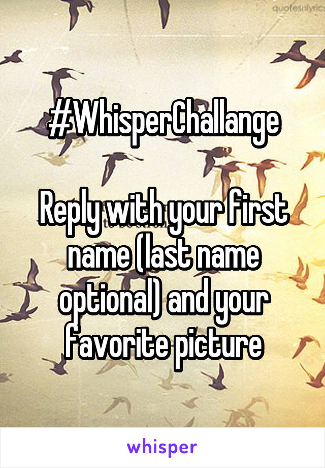 #WhisperChallange

Reply with your first name (last name optional) and your favorite picture