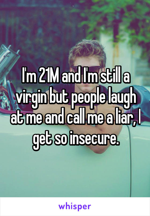 I'm 21M and I'm still a virgin but people laugh at me and call me a liar, I get so insecure.