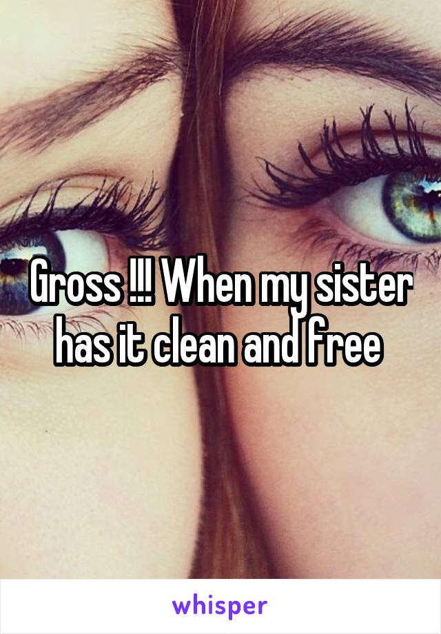 Gross !!! When my sister has it clean and free 