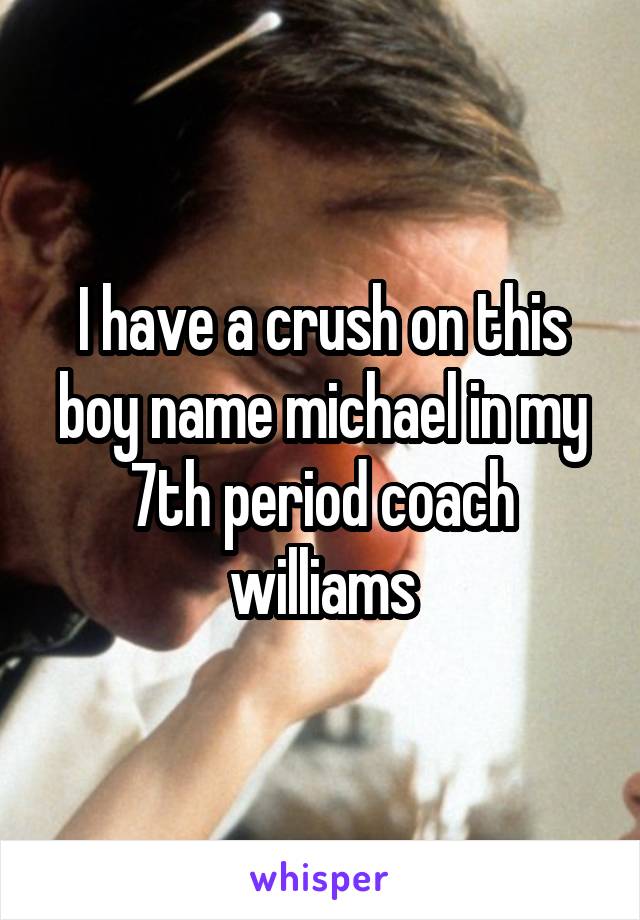 I have a crush on this boy name michael in my 7th period coach williams