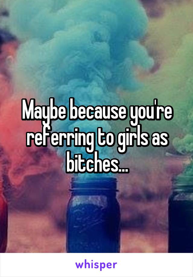 Maybe because you're referring to girls as bitches...