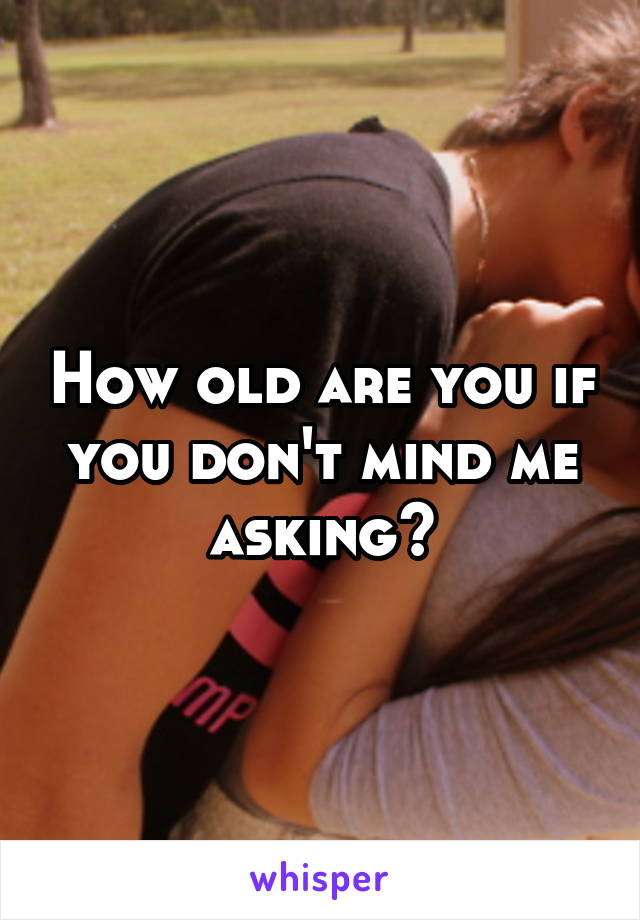 How old are you if you don't mind me asking?