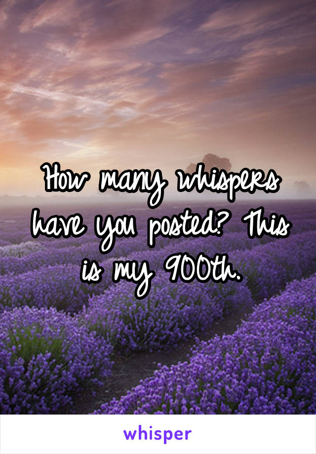 How many whispers have you posted? This is my 900th.