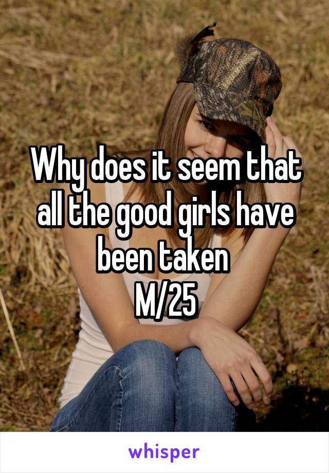 Why does it seem that all the good girls have been taken 
M/25