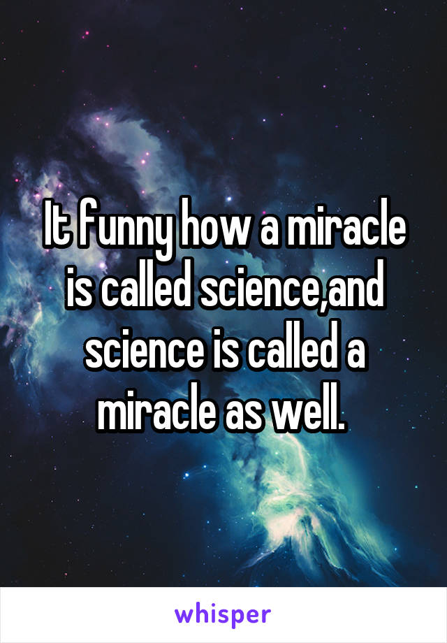 It funny how a miracle is called science,and science is called a miracle as well. 