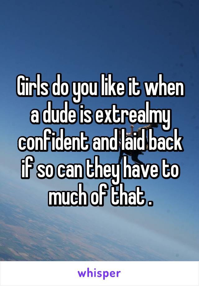 Girls do you like it when a dude is extrealmy confident and laid back if so can they have to much of that .