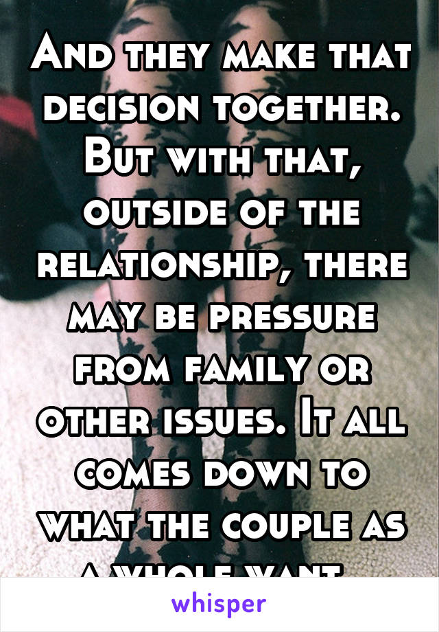 And they make that decision together. But with that, outside of the relationship, there may be pressure from family or other issues. It all comes down to what the couple as a whole want. 